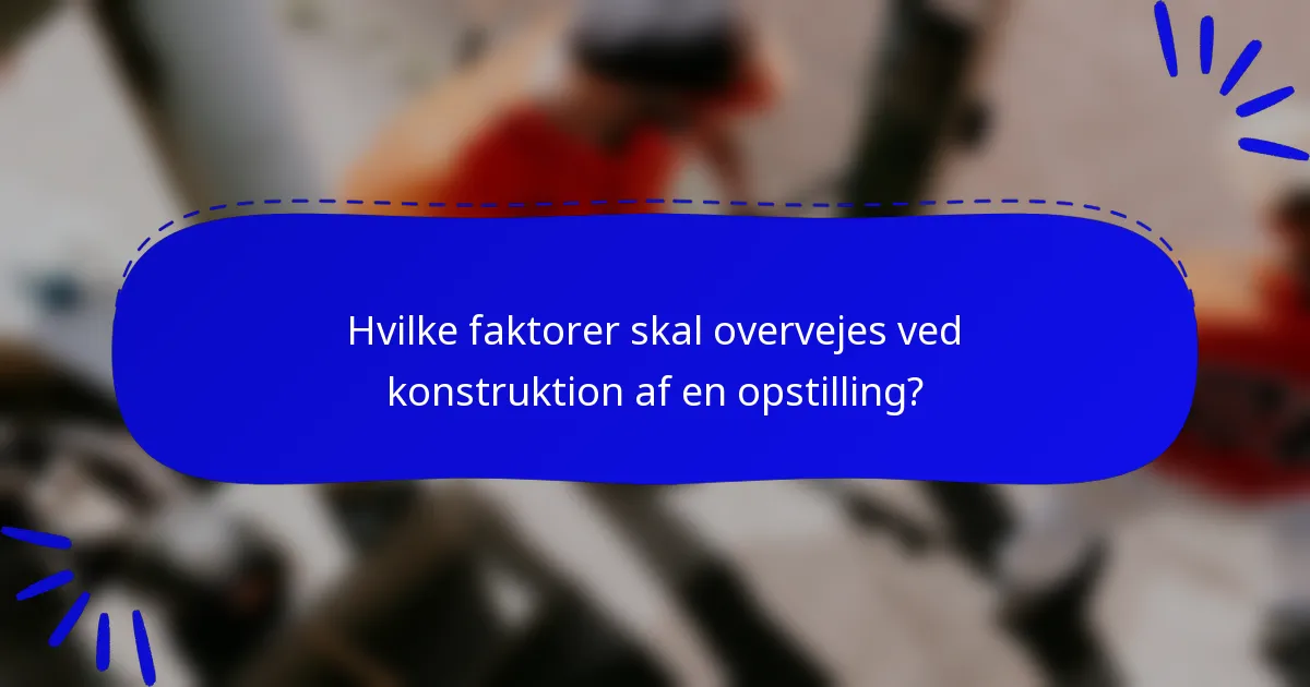 Hvilke faktorer skal overvejes ved konstruktion af en opstilling?