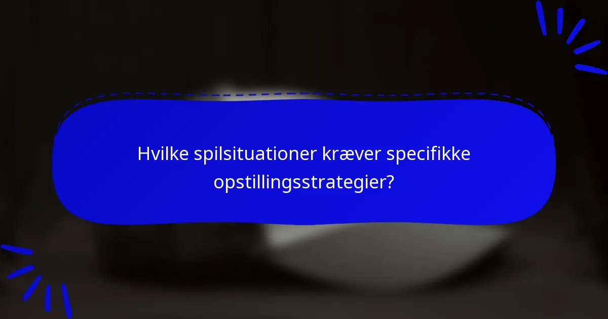 Hvilke spilsituationer kræver specifikke opstillingsstrategier?