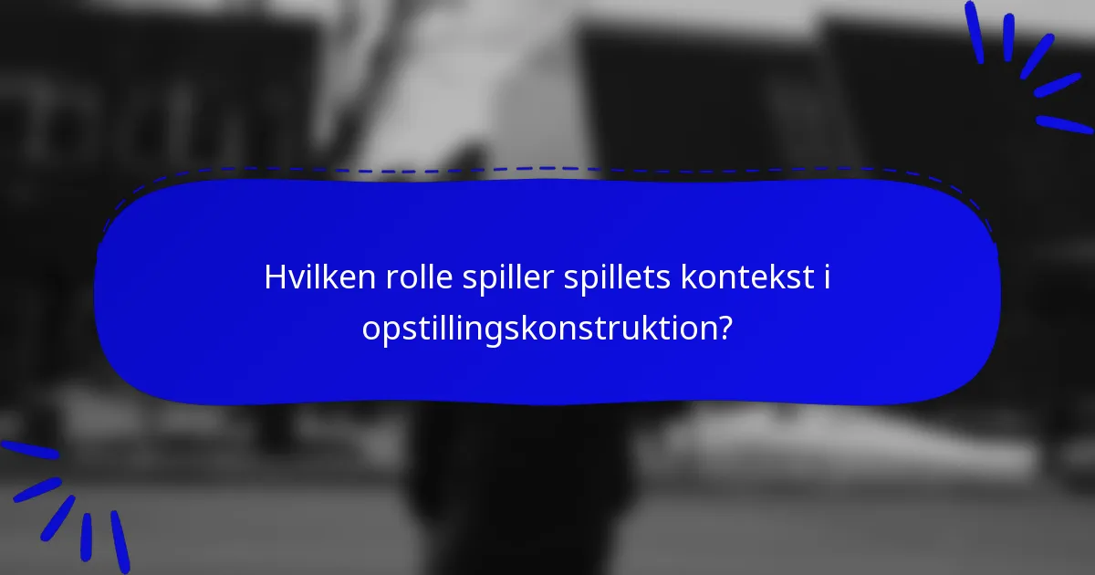 Hvilken rolle spiller spillets kontekst i opstillingskonstruktion?