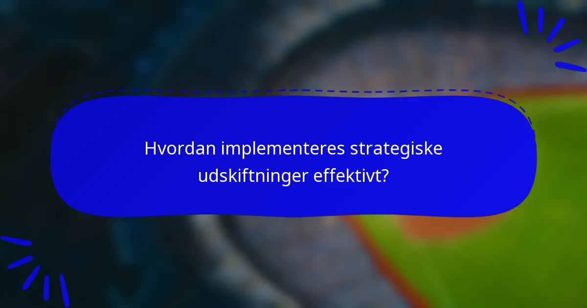Hvordan implementeres strategiske udskiftninger effektivt?