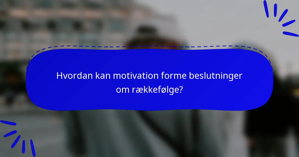 Hvordan kan motivation forme beslutninger om rækkefølge?