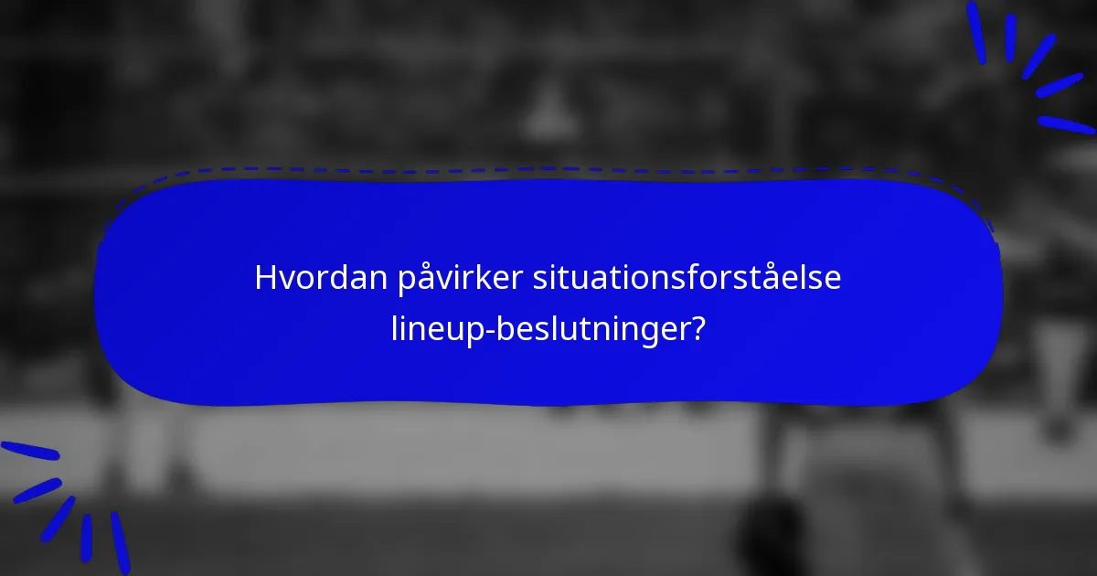 Hvordan påvirker situationsforståelse lineup-beslutninger?
