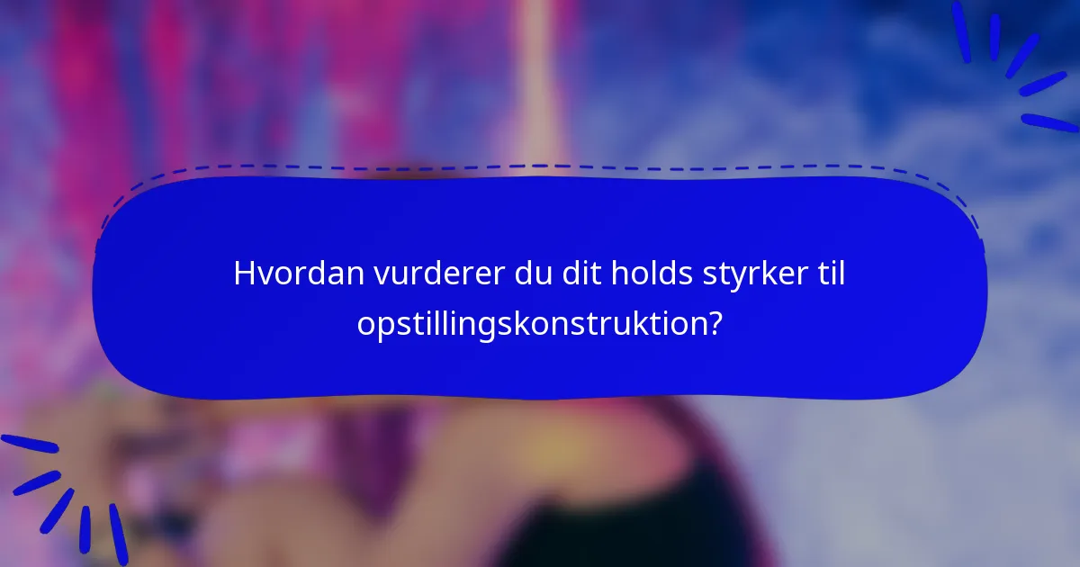 Hvordan vurderer du dit holds styrker til opstillingskonstruktion?